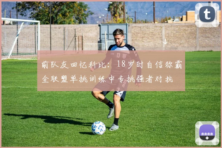 前队友回忆科比：18岁时自信称霸全联盟单挑训练中专挑强者对抗