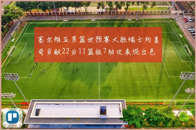塞尔维亚男篮世预赛大胜瑞士约基奇贡献22分11篮板7助攻表现出色