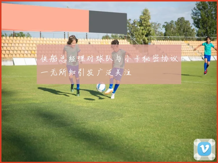 快船总经理对球队与小卡秘密协议一无所知引发广泛关注