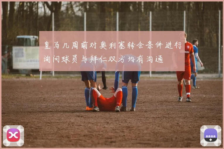 皇马几周前对奥利塞转会条件进行询问球员与拜仁双方均有沟通