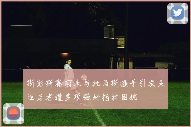 斯彭斯赛前未与托马斯握手引发关注后者遭多项强奸指控困扰