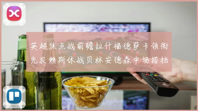 英超焦点战前瞻拉什福德萨卡领衔先发赖斯休战贝林安德森中场搭档