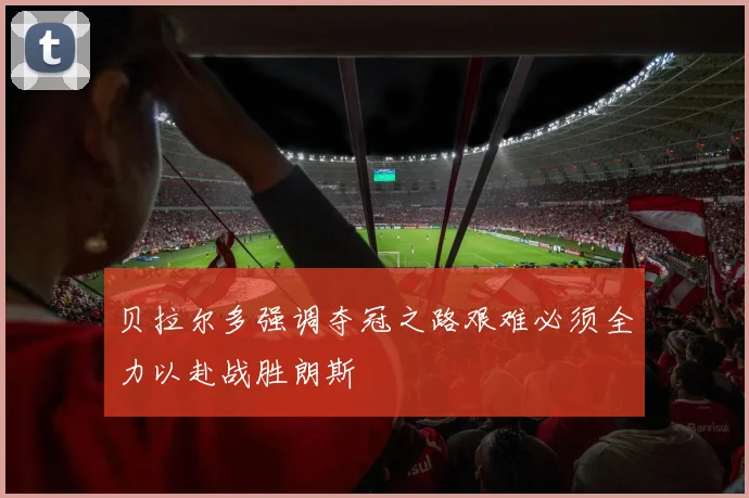 贝拉尔多强调夺冠之路艰难必须全力以赴战胜朗斯