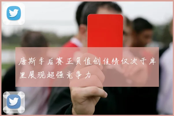 唐斯季后赛正负值创佳绩仅次于库里展现超强竞争力