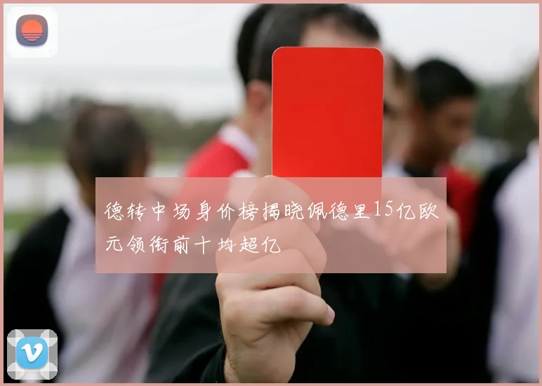 德转中场身价榜揭晓佩德里15亿欧元领衔前十均超亿