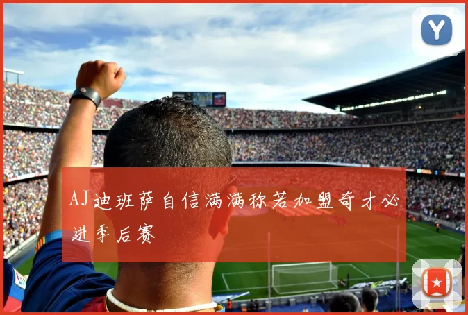 AJ迪班萨自信满满称若加盟奇才必进季后赛