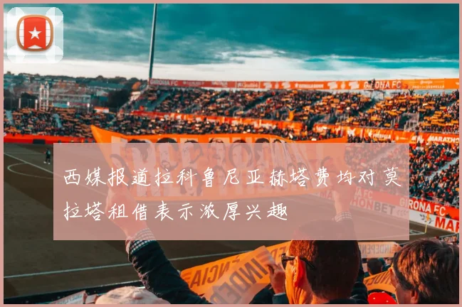 西媒报道拉科鲁尼亚赫塔费均对莫拉塔租借表示浓厚兴趣