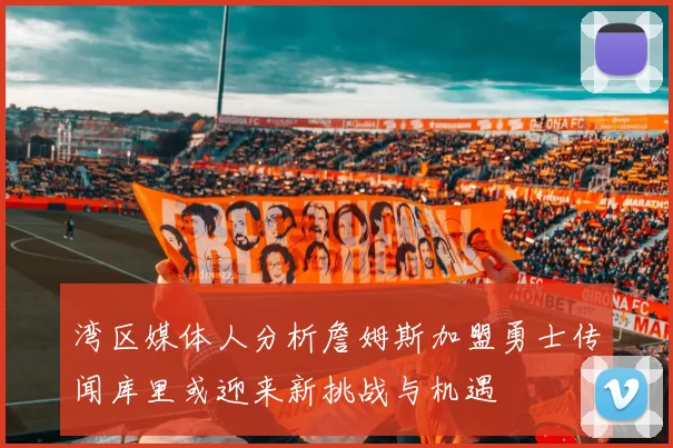 湾区媒体人分析詹姆斯加盟勇士传闻库里或迎来新挑战与机遇