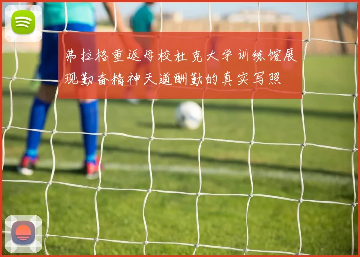 弗拉格重返母校杜克大学训练馆展现勤奋精神天道酬勤的真实写照