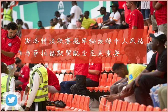 斯洛特谈联赛冠军秘诀称个人风格与萨拉赫默契配合至关重要