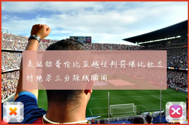 美记称哥伦比亚越位判罚堪比杜兰特绝杀三分踩线瞬间