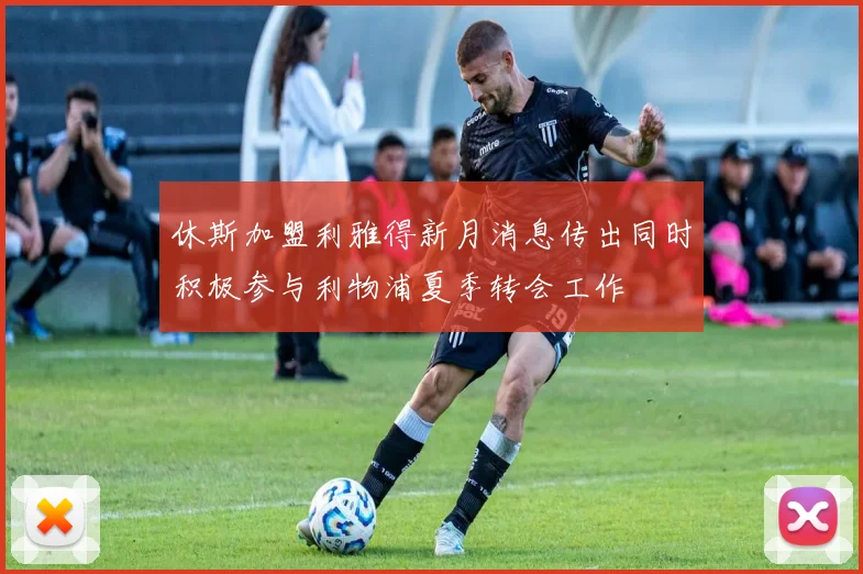 休斯加盟利雅得新月消息传出同时积极参与利物浦夏季转会工作