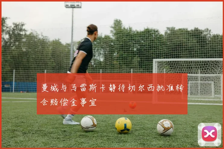 曼城与马雷斯卡静待切尔西批准转会赔偿金事宜