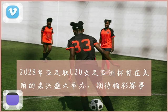 2028年亚足联U20女足亚洲杯将在美丽的嘉兴盛大举办，期待精彩赛事来临