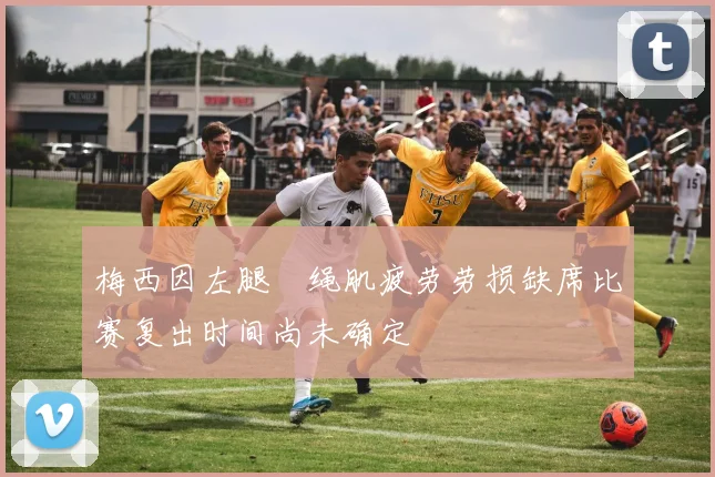 梅西因左腿腘绳肌疲劳劳损缺席比赛复出时间尚未确定