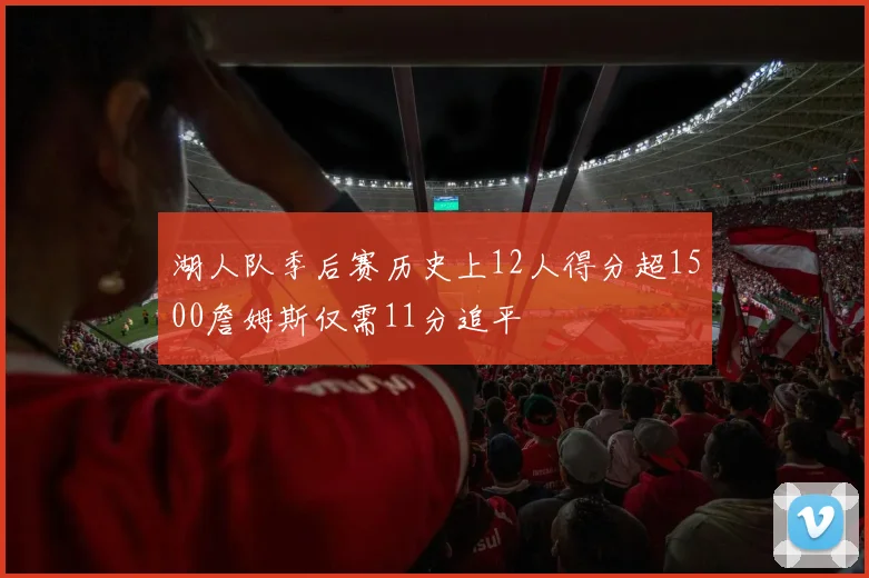 湖人队季后赛历史上12人得分超1500詹姆斯仅需11分追平