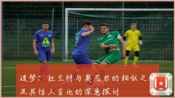 追梦：杜兰特与奥尼尔的相似之处及其惊人言论的深意探讨
