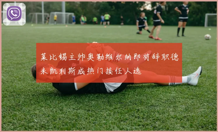 莱比锡主帅奥勒维尔纳即将辞职德米凯利斯成热门接任人选