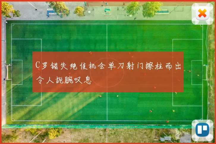 C罗错失绝佳机会单刀射门擦柱而出令人扼腕叹息
