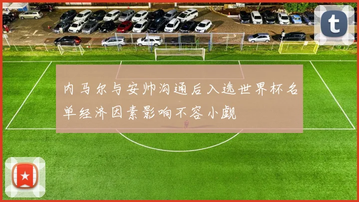 内马尔与安帅沟通后入选世界杯名单经济因素影响不容小觑
