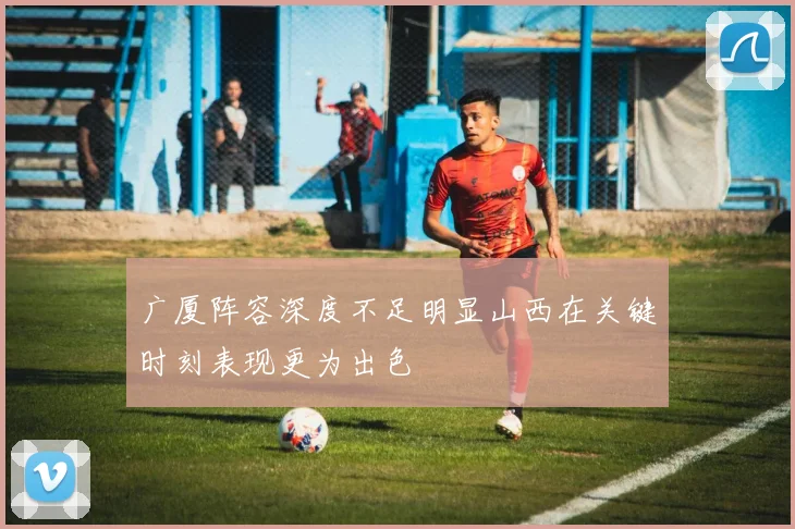 广厦阵容深度不足明显山西在关键时刻表现更为出色