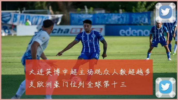 大连英博中超主场观众人数超越多支欧洲豪门位列全球第十三
