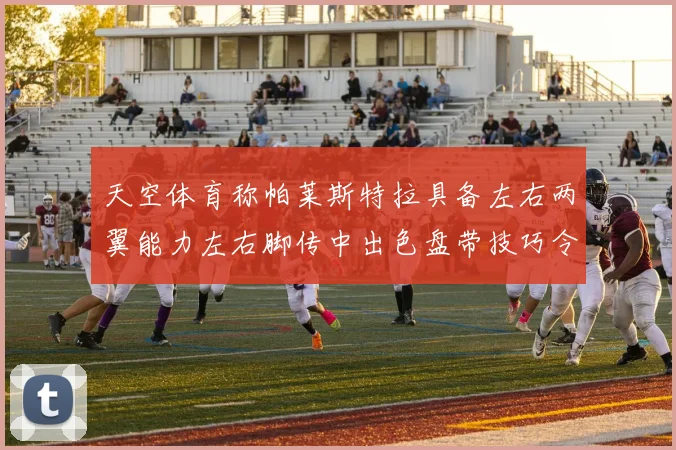 天空体育称帕莱斯特拉具备左右两翼能力左右脚传中出色盘带技巧令人赞叹