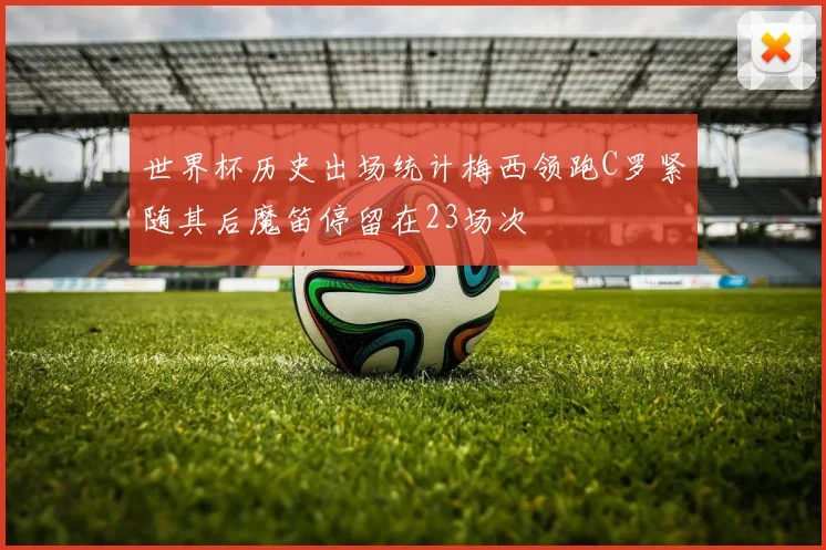 世界杯历史出场统计梅西领跑C罗紧随其后魔笛停留在23场次